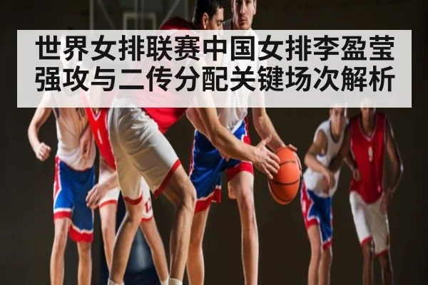 世界女排联赛中国女排李盈莹强攻与二传分配关键场次解析