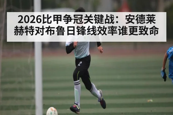 2026比甲争冠关键战：安德莱赫特对布鲁日锋线效率谁更致命