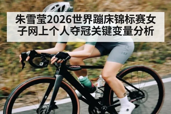 朱雪莹2026世界蹦床锦标赛女子网上个人夺冠关键变量分析
