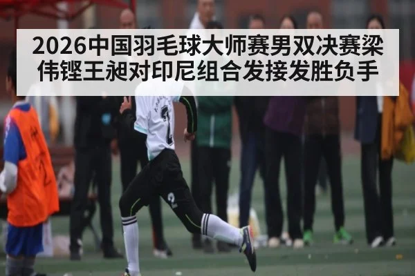 2026中国羽毛球大师赛男双决赛梁伟铿王昶对印尼组合发接发胜负手