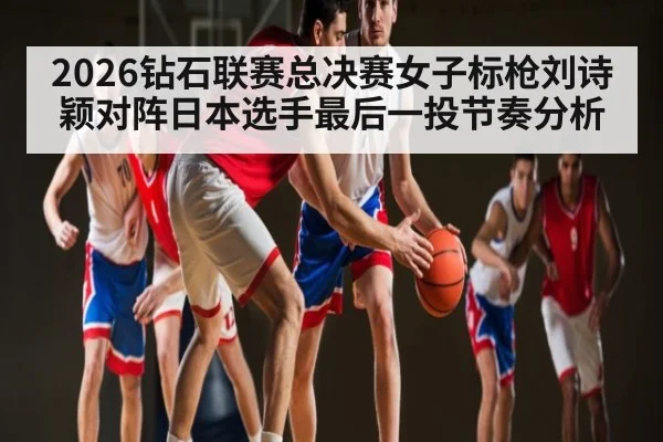 2026钻石联赛总决赛女子标枪刘诗颖对阵日本选手最后一投节奏分析