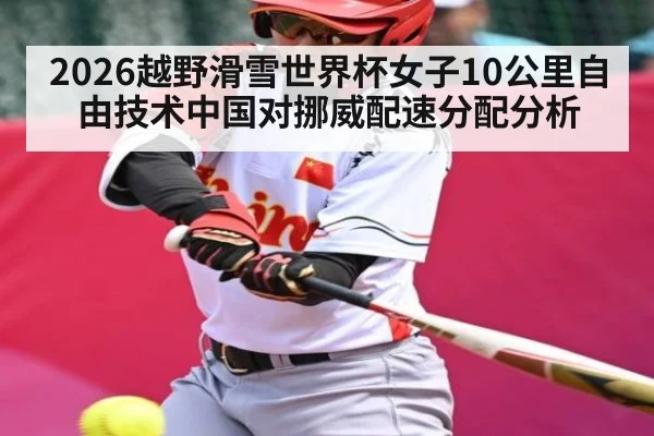 2026越野滑雪世界杯女子10公里自由技术中国对挪威配速分配分析